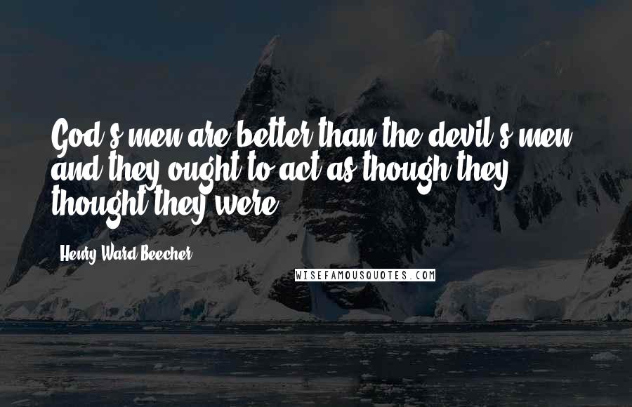 Henry Ward Beecher Quotes: God's men are better than the devil's men, and they ought to act as though they thought they were.