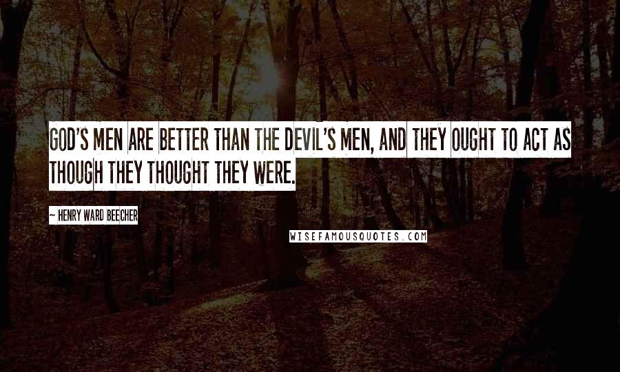 Henry Ward Beecher Quotes: God's men are better than the devil's men, and they ought to act as though they thought they were.