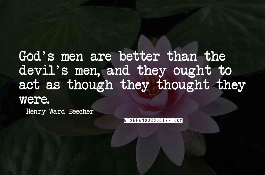 Henry Ward Beecher Quotes: God's men are better than the devil's men, and they ought to act as though they thought they were.