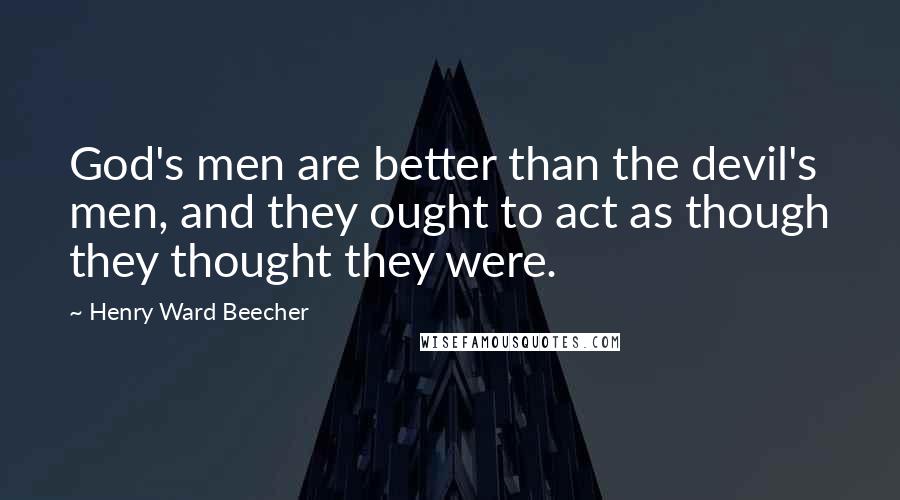 Henry Ward Beecher Quotes: God's men are better than the devil's men, and they ought to act as though they thought they were.