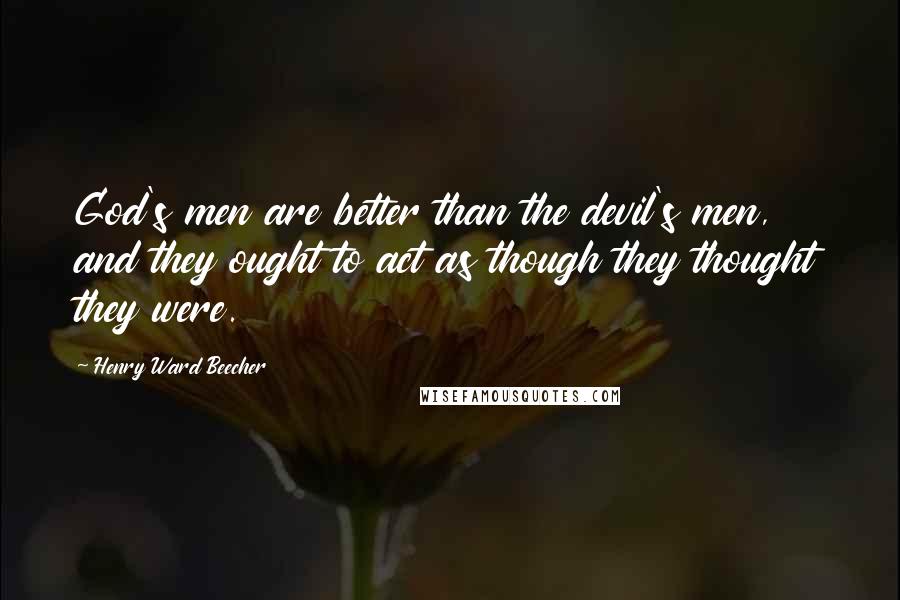 Henry Ward Beecher Quotes: God's men are better than the devil's men, and they ought to act as though they thought they were.