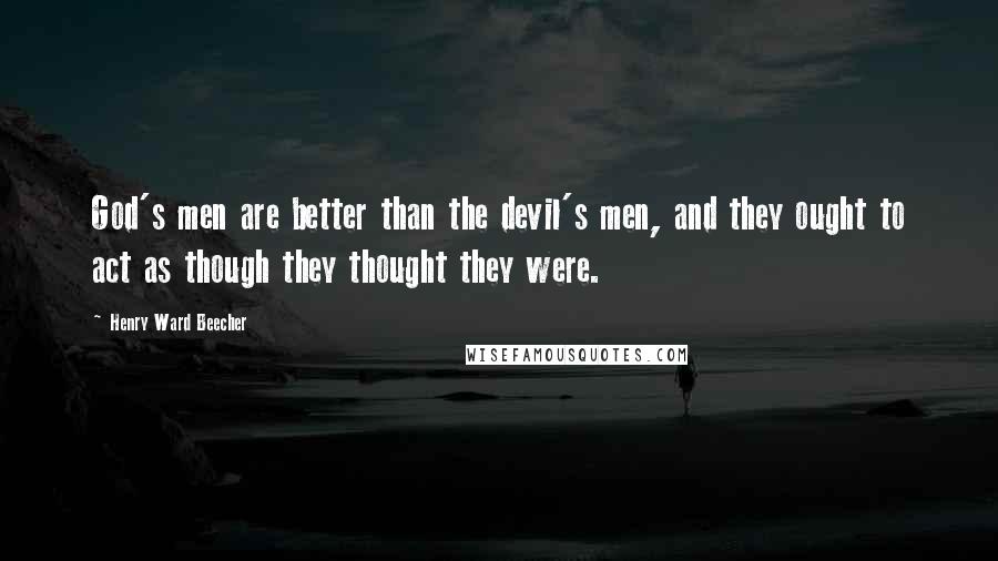 Henry Ward Beecher Quotes: God's men are better than the devil's men, and they ought to act as though they thought they were.