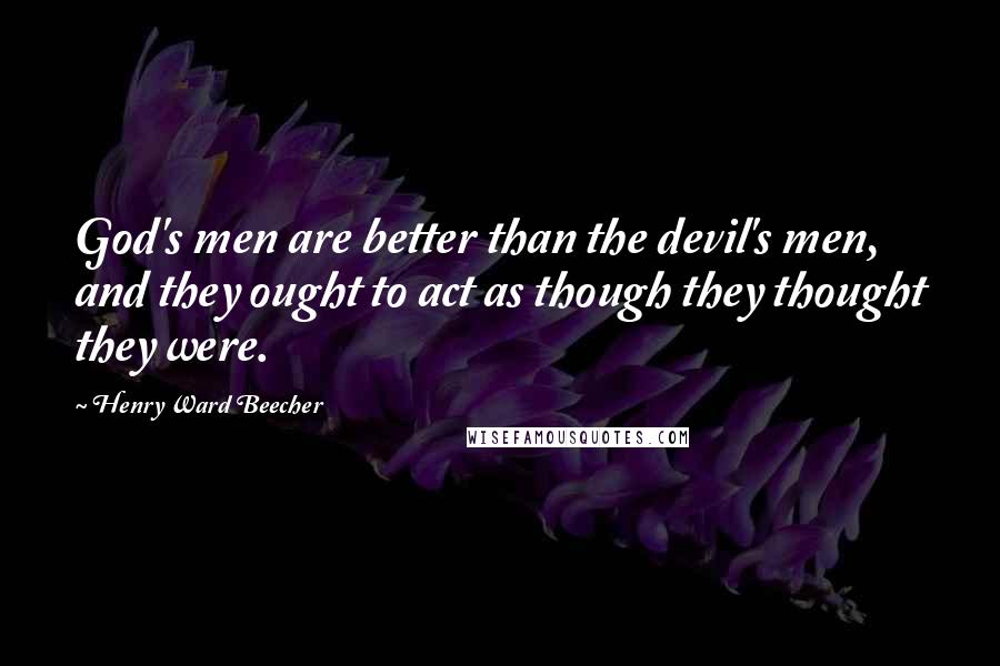 Henry Ward Beecher Quotes: God's men are better than the devil's men, and they ought to act as though they thought they were.