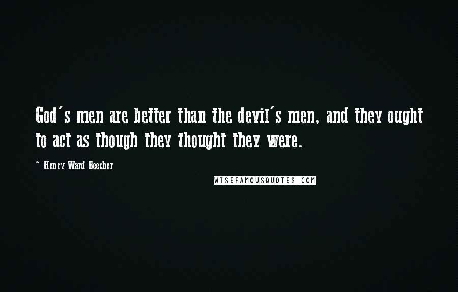 Henry Ward Beecher Quotes: God's men are better than the devil's men, and they ought to act as though they thought they were.