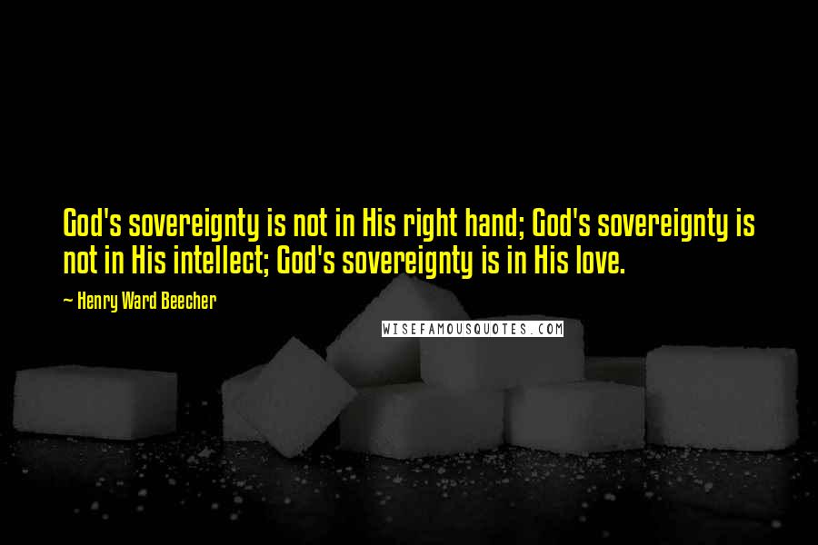Henry Ward Beecher Quotes: God's sovereignty is not in His right hand; God's sovereignty is not in His intellect; God's sovereignty is in His love.
