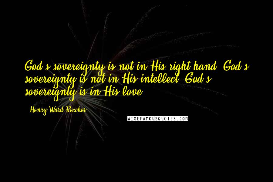 Henry Ward Beecher Quotes: God's sovereignty is not in His right hand; God's sovereignty is not in His intellect; God's sovereignty is in His love.