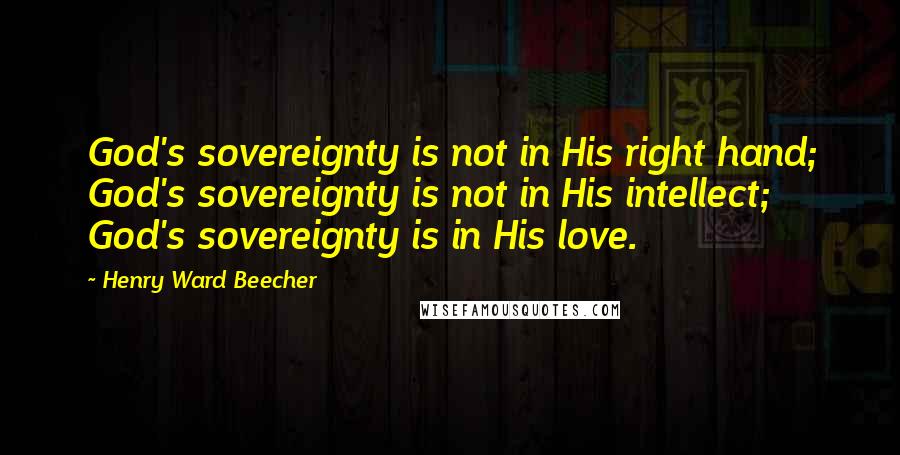 Henry Ward Beecher Quotes: God's sovereignty is not in His right hand; God's sovereignty is not in His intellect; God's sovereignty is in His love.