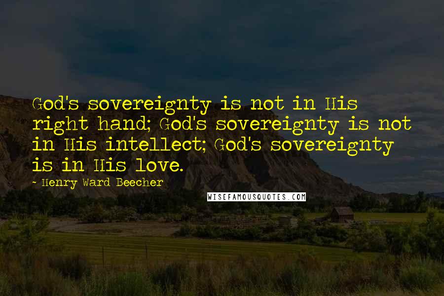 Henry Ward Beecher Quotes: God's sovereignty is not in His right hand; God's sovereignty is not in His intellect; God's sovereignty is in His love.