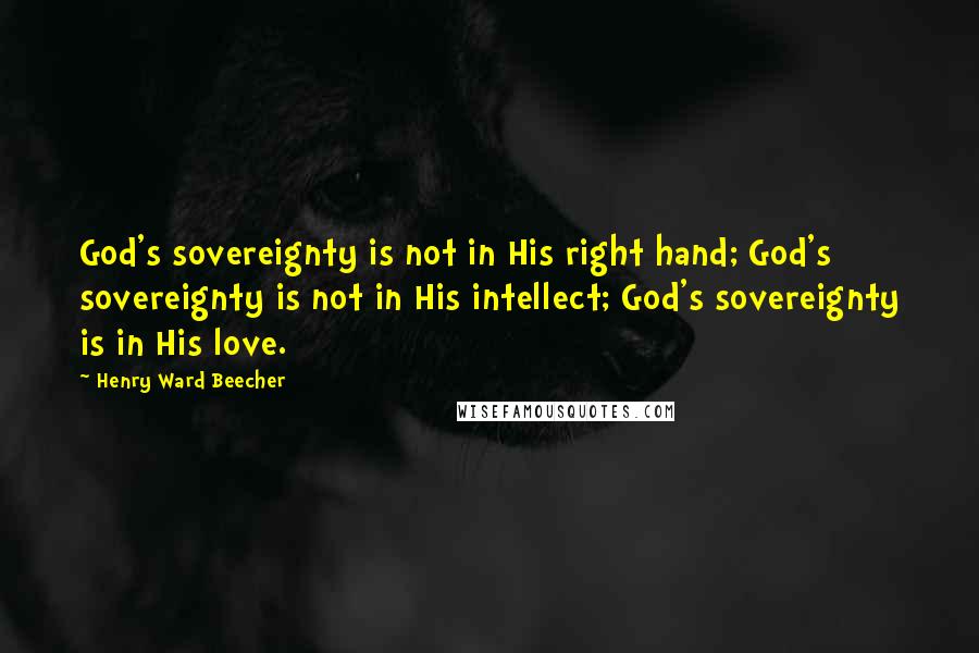 Henry Ward Beecher Quotes: God's sovereignty is not in His right hand; God's sovereignty is not in His intellect; God's sovereignty is in His love.