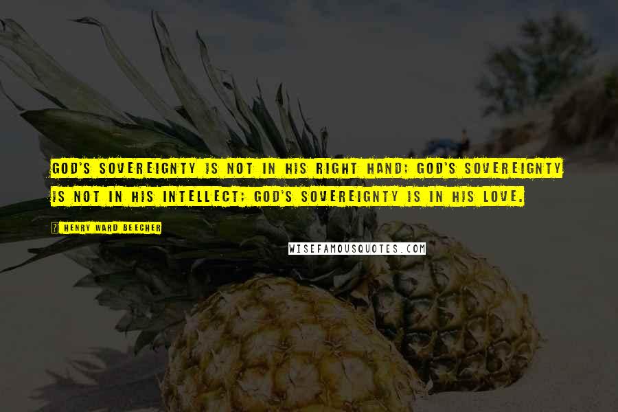 Henry Ward Beecher Quotes: God's sovereignty is not in His right hand; God's sovereignty is not in His intellect; God's sovereignty is in His love.