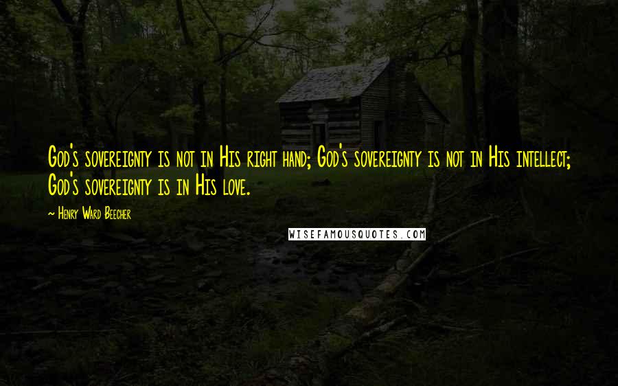 Henry Ward Beecher Quotes: God's sovereignty is not in His right hand; God's sovereignty is not in His intellect; God's sovereignty is in His love.