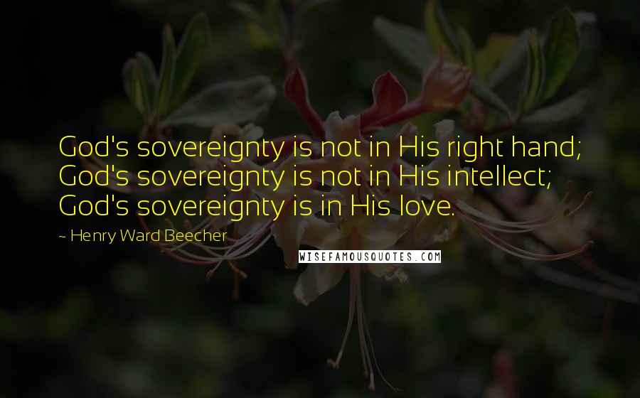 Henry Ward Beecher Quotes: God's sovereignty is not in His right hand; God's sovereignty is not in His intellect; God's sovereignty is in His love.