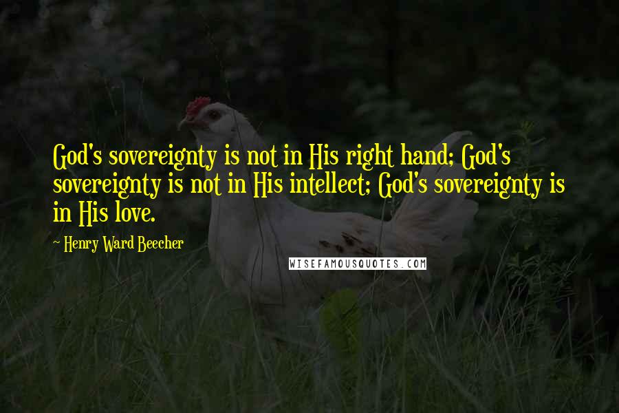 Henry Ward Beecher Quotes: God's sovereignty is not in His right hand; God's sovereignty is not in His intellect; God's sovereignty is in His love.