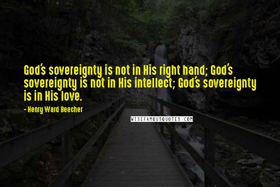 Henry Ward Beecher Quotes: God's sovereignty is not in His right hand; God's sovereignty is not in His intellect; God's sovereignty is in His love.