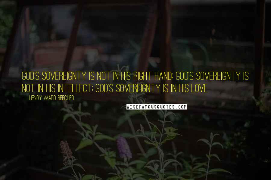 Henry Ward Beecher Quotes: God's sovereignty is not in His right hand; God's sovereignty is not in His intellect; God's sovereignty is in His love.