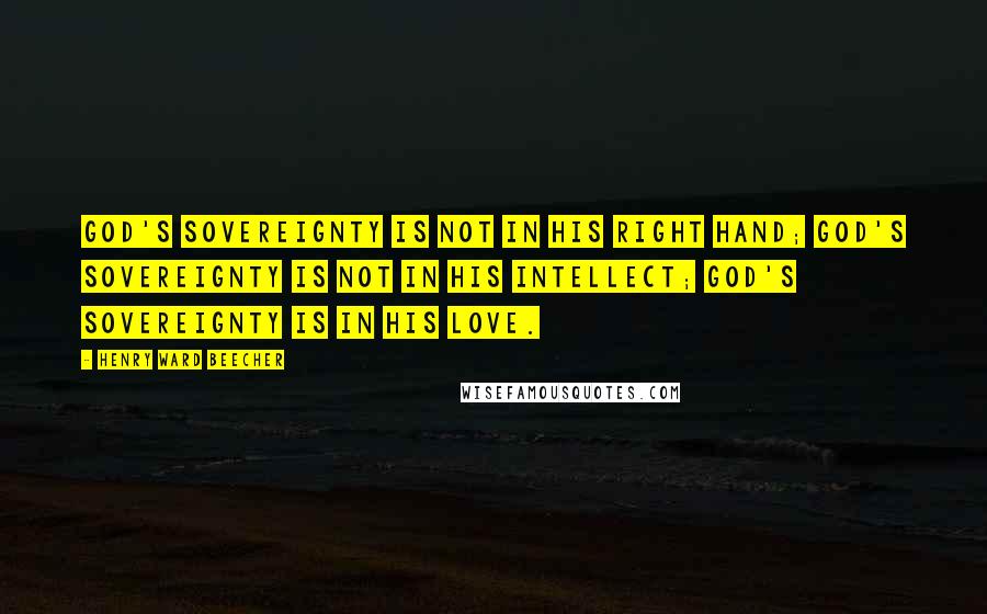 Henry Ward Beecher Quotes: God's sovereignty is not in His right hand; God's sovereignty is not in His intellect; God's sovereignty is in His love.