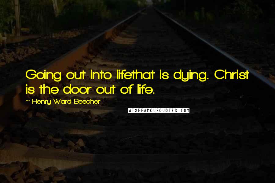 Henry Ward Beecher Quotes: Going out into lifethat is dying. Christ is the door out of life.