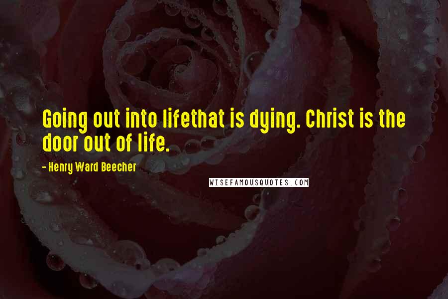 Henry Ward Beecher Quotes: Going out into lifethat is dying. Christ is the door out of life.