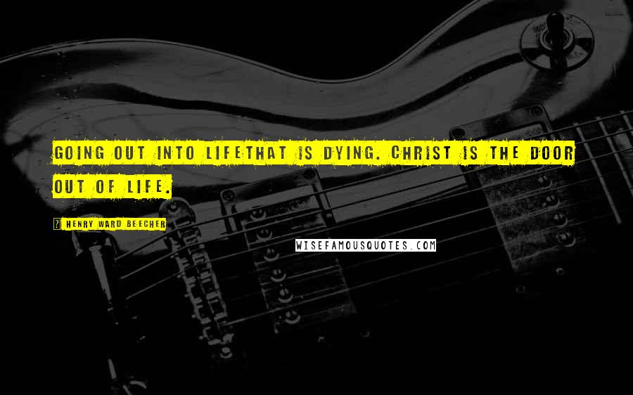 Henry Ward Beecher Quotes: Going out into lifethat is dying. Christ is the door out of life.