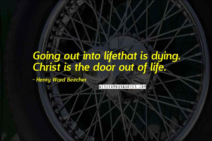 Henry Ward Beecher Quotes: Going out into lifethat is dying. Christ is the door out of life.