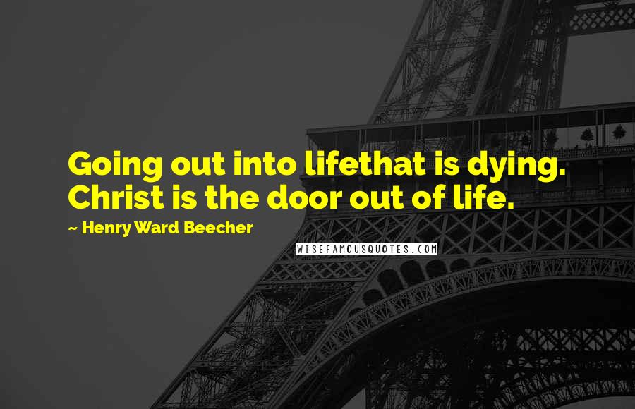 Henry Ward Beecher Quotes: Going out into lifethat is dying. Christ is the door out of life.