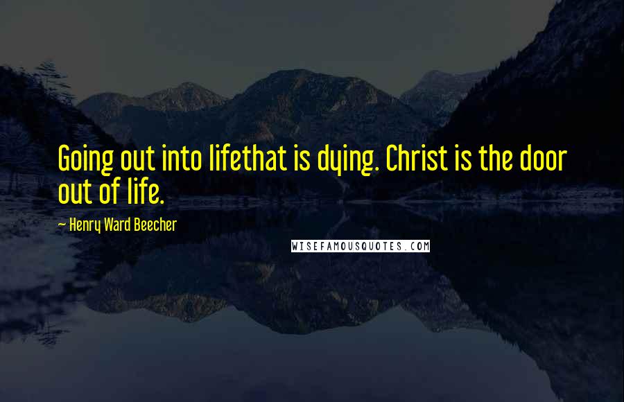 Henry Ward Beecher Quotes: Going out into lifethat is dying. Christ is the door out of life.