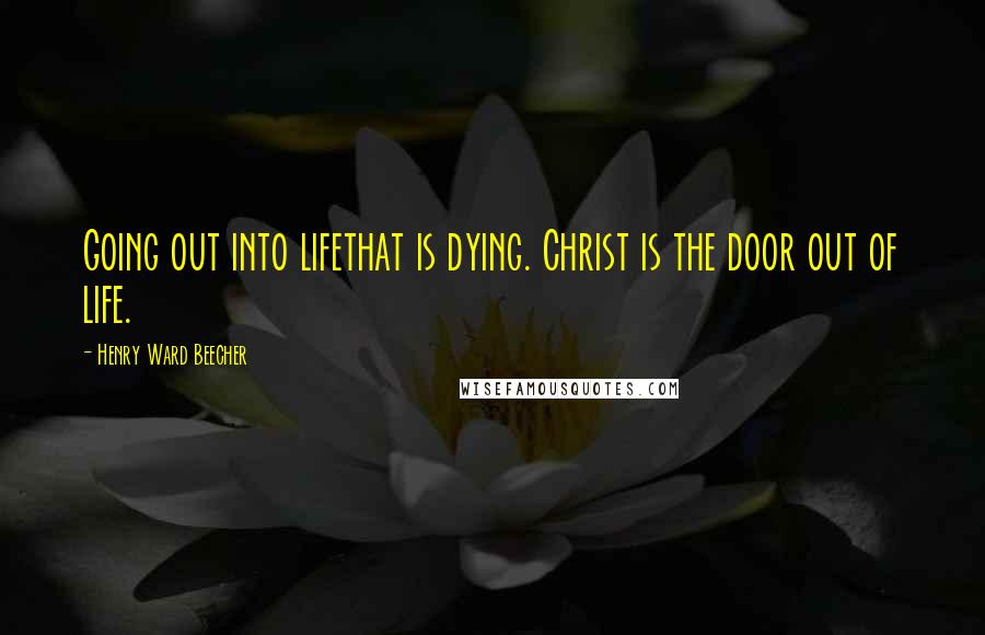 Henry Ward Beecher Quotes: Going out into lifethat is dying. Christ is the door out of life.