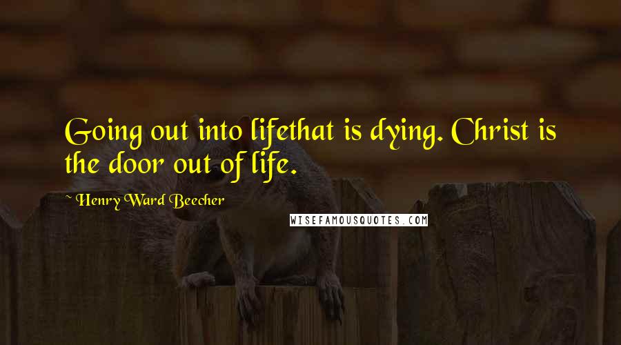 Henry Ward Beecher Quotes: Going out into lifethat is dying. Christ is the door out of life.