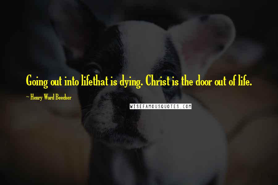 Henry Ward Beecher Quotes: Going out into lifethat is dying. Christ is the door out of life.