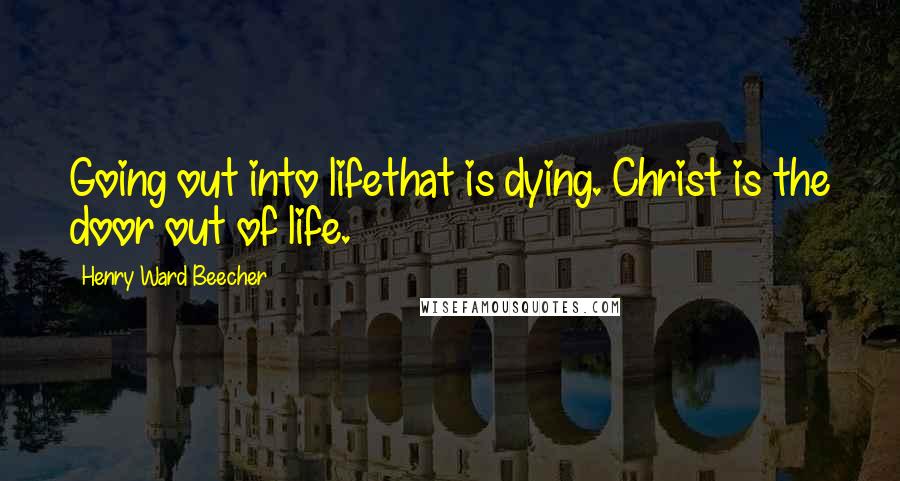 Henry Ward Beecher Quotes: Going out into lifethat is dying. Christ is the door out of life.