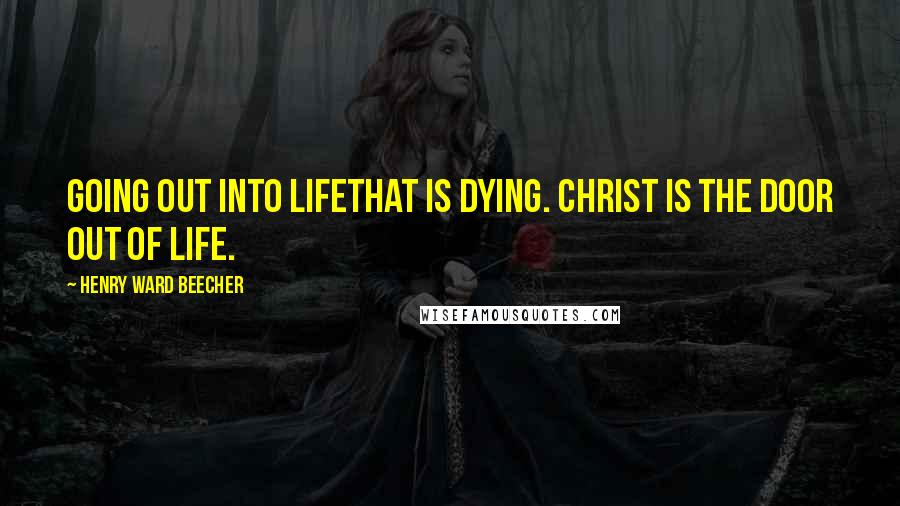 Henry Ward Beecher Quotes: Going out into lifethat is dying. Christ is the door out of life.