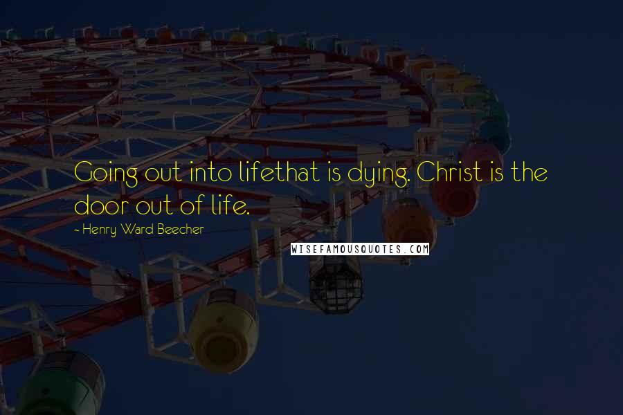 Henry Ward Beecher Quotes: Going out into lifethat is dying. Christ is the door out of life.