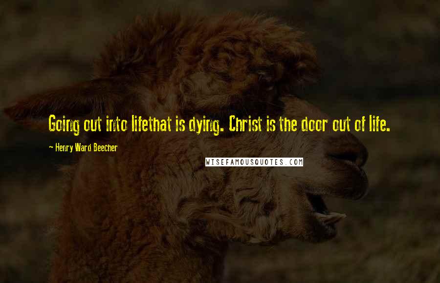 Henry Ward Beecher Quotes: Going out into lifethat is dying. Christ is the door out of life.