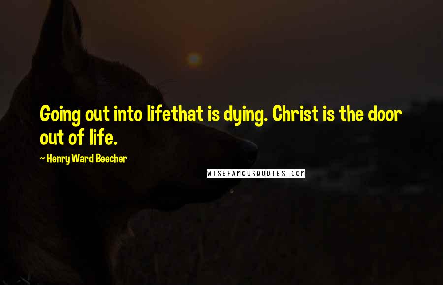 Henry Ward Beecher Quotes: Going out into lifethat is dying. Christ is the door out of life.