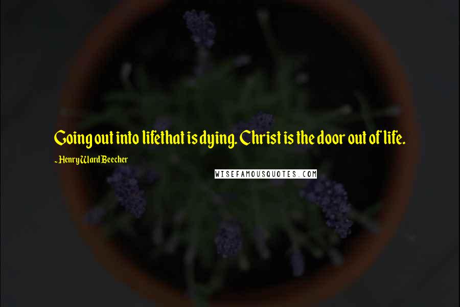 Henry Ward Beecher Quotes: Going out into lifethat is dying. Christ is the door out of life.