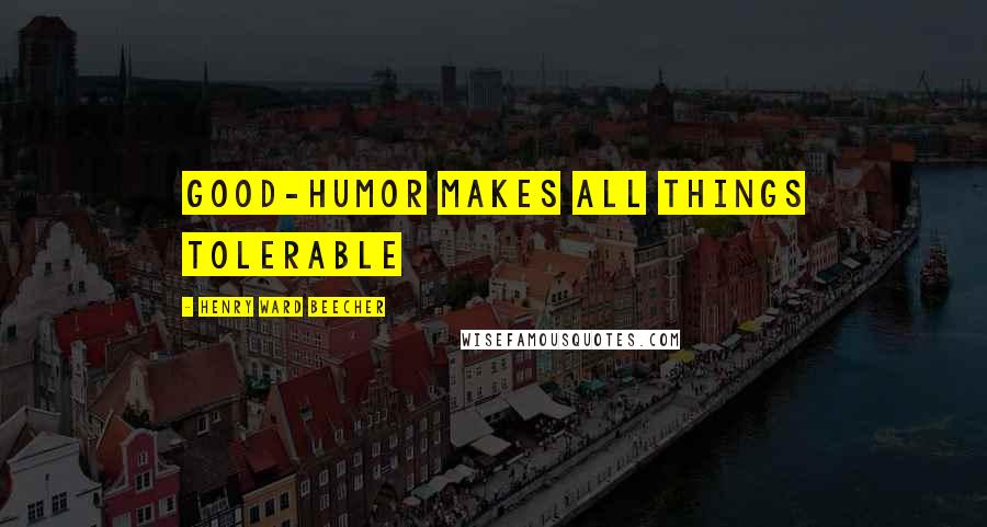 Henry Ward Beecher Quotes: Good-humor makes all things tolerable