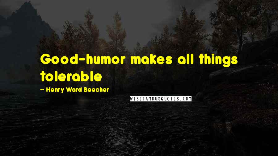 Henry Ward Beecher Quotes: Good-humor makes all things tolerable