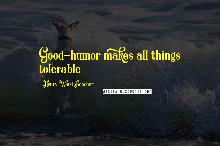 Henry Ward Beecher Quotes: Good-humor makes all things tolerable