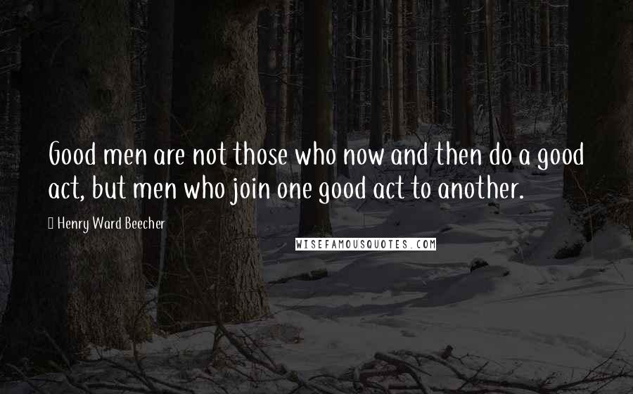 Henry Ward Beecher Quotes: Good men are not those who now and then do a good act, but men who join one good act to another.