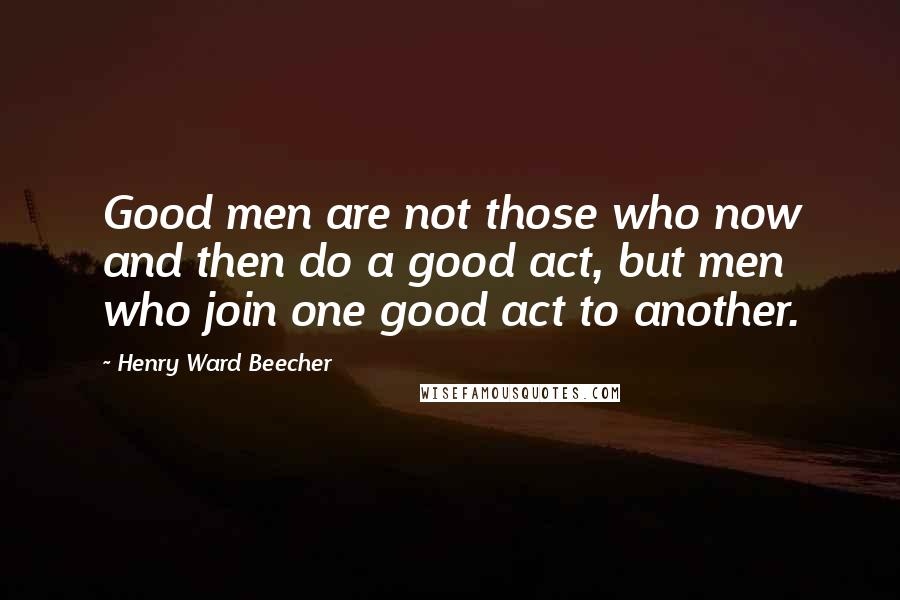 Henry Ward Beecher Quotes: Good men are not those who now and then do a good act, but men who join one good act to another.