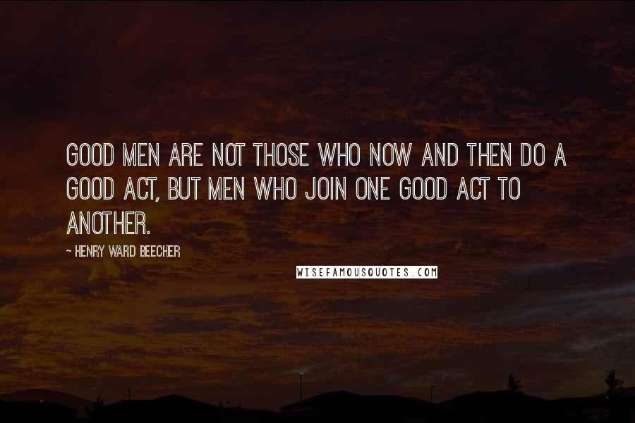 Henry Ward Beecher Quotes: Good men are not those who now and then do a good act, but men who join one good act to another.