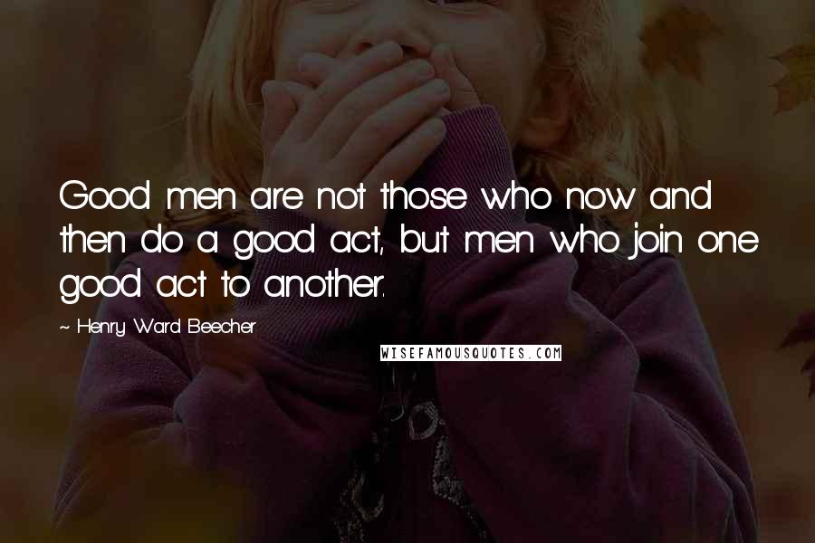 Henry Ward Beecher Quotes: Good men are not those who now and then do a good act, but men who join one good act to another.