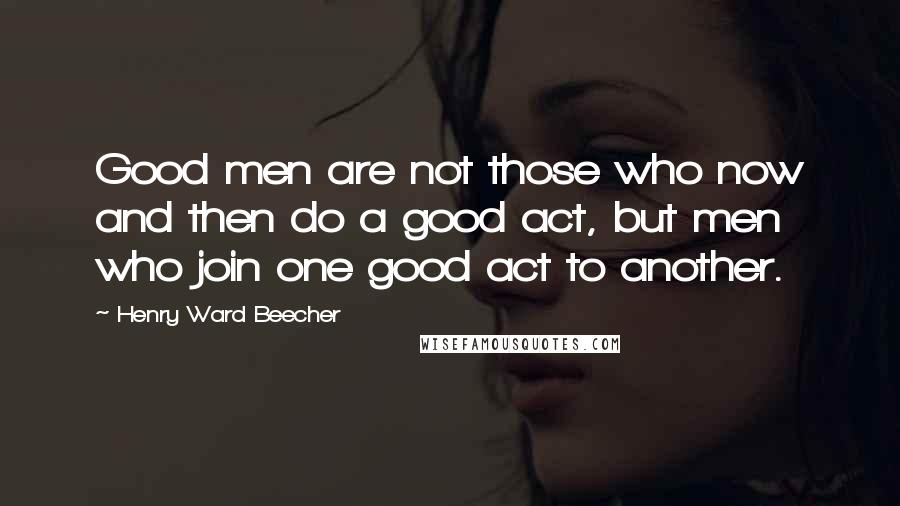 Henry Ward Beecher Quotes: Good men are not those who now and then do a good act, but men who join one good act to another.