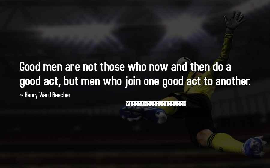 Henry Ward Beecher Quotes: Good men are not those who now and then do a good act, but men who join one good act to another.
