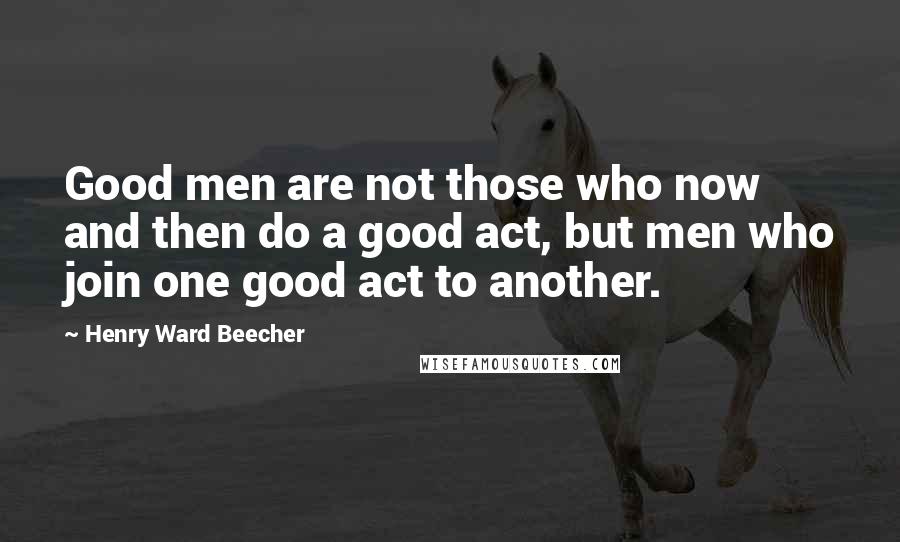 Henry Ward Beecher Quotes: Good men are not those who now and then do a good act, but men who join one good act to another.