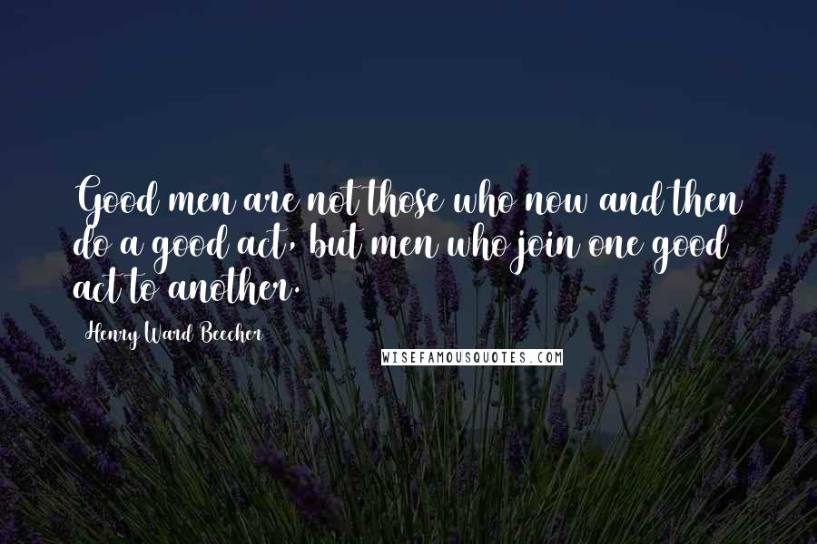 Henry Ward Beecher Quotes: Good men are not those who now and then do a good act, but men who join one good act to another.
