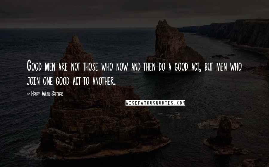 Henry Ward Beecher Quotes: Good men are not those who now and then do a good act, but men who join one good act to another.