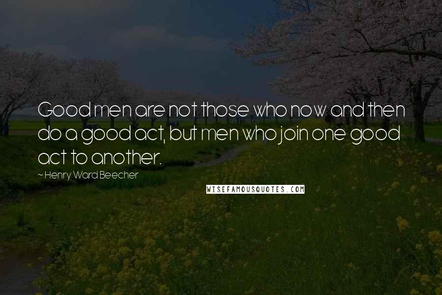 Henry Ward Beecher Quotes: Good men are not those who now and then do a good act, but men who join one good act to another.