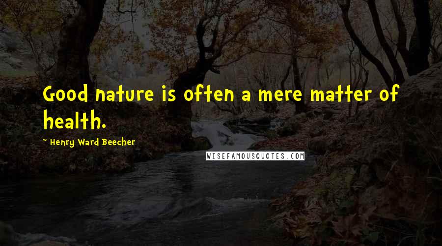 Henry Ward Beecher Quotes: Good nature is often a mere matter of health.