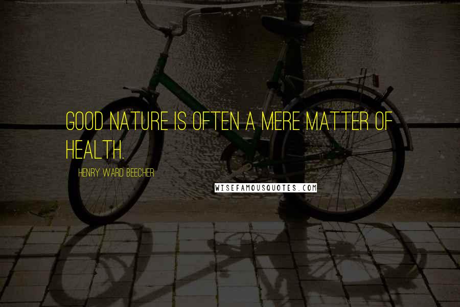 Henry Ward Beecher Quotes: Good nature is often a mere matter of health.